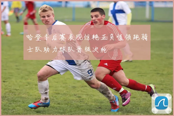 哈登季后赛表现惊艳正负值领跑骑士队助力球队晋级次轮