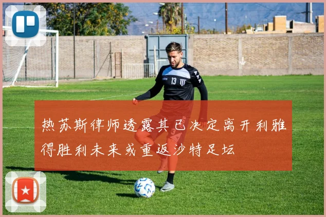 热苏斯律师透露其已决定离开利雅得胜利未来或重返沙特足坛