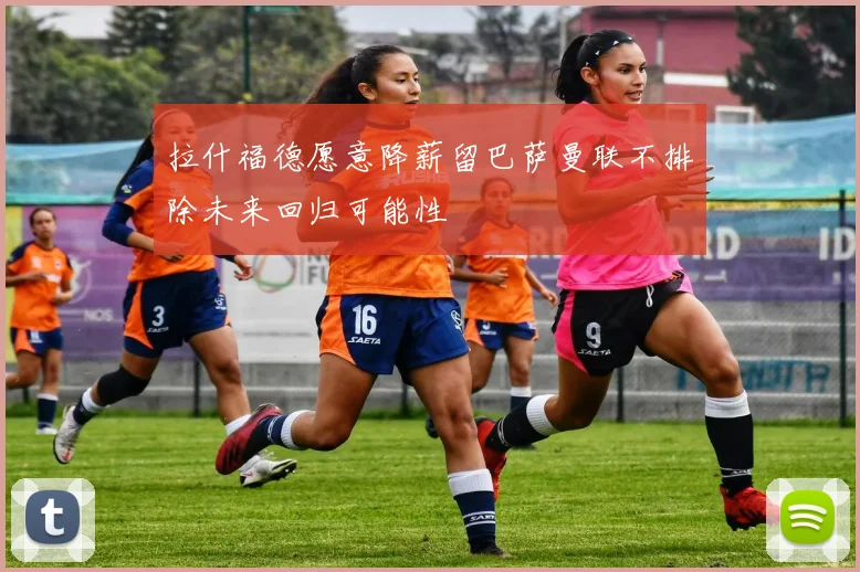 拉什福德愿意降薪留巴萨曼联不排除未来回归可能性