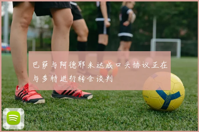 巴萨与阿德耶米达成口头协议正在与多特进行转会谈判