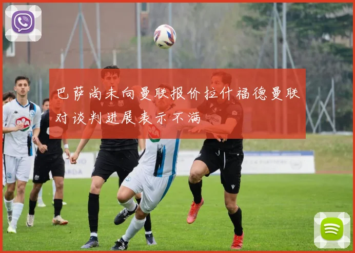 巴萨尚未向曼联报价拉什福德曼联对谈判进展表示不满