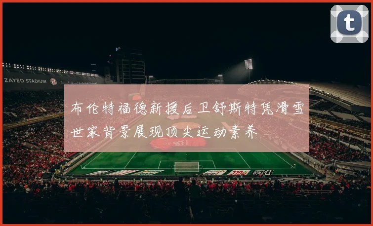 布伦特福德新援后卫舒斯特凭滑雪世家背景展现顶尖运动素养