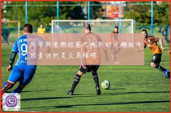 贝蒂斯重燃对塞巴略斯的兴趣经济因素仍然是交易障碍