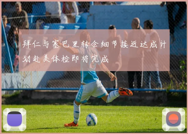 拜仁与塞巴里转会细节接近达成计划赴美体检即将完成