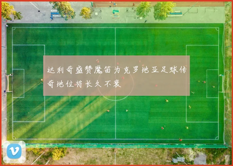 达利奇盛赞魔笛为克罗地亚足球传奇地位将长久不衰