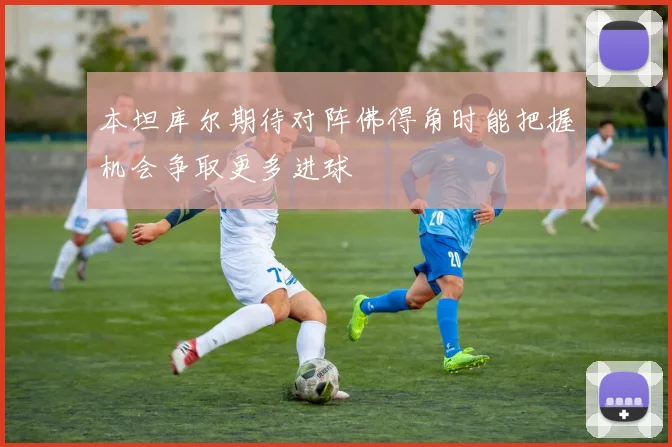 本坦库尔期待对阵佛得角时能把握机会争取更多进球