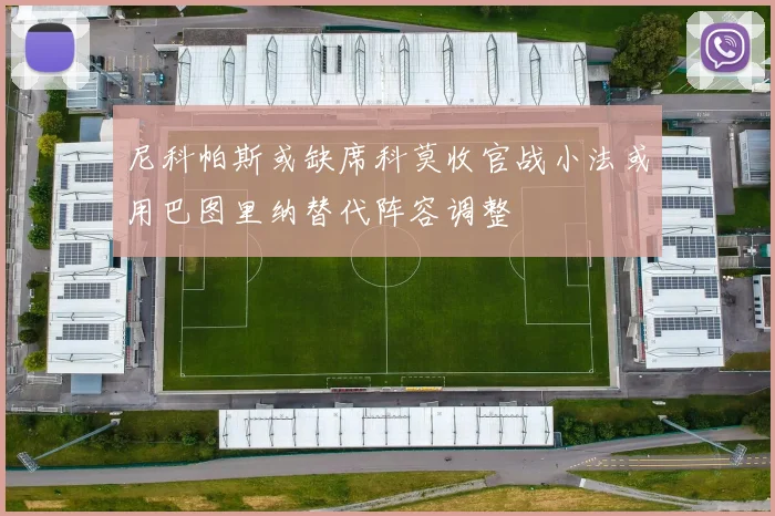 尼科帕斯或缺席科莫收官战小法或用巴图里纳替代阵容调整