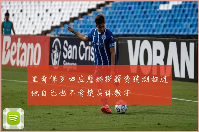 里奇保罗回应詹姆斯薪资猜测称连他自己也不清楚具体数字