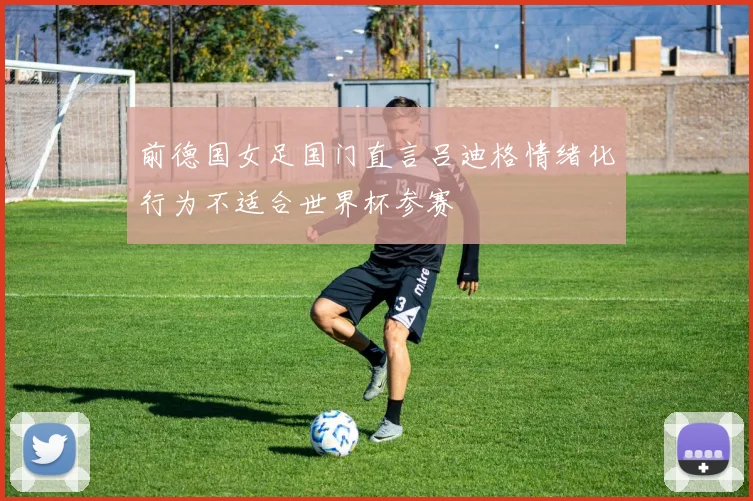 前德国女足国门直言吕迪格情绪化行为不适合世界杯参赛