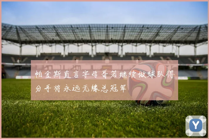 帕金斯直言字母哥若继续做球队得分手将永远无缘总冠军